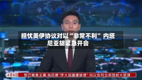 担忧美伊协议对以“非常不利	” 内塔尼亚胡紧急开会-第2张图片