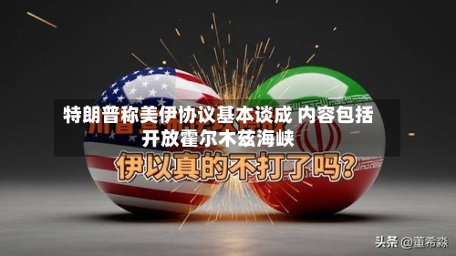 特朗普称美伊协议基本谈成 内容包括开放霍尔木兹海峡-第1张图片