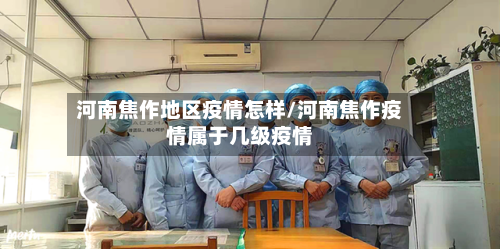 河南焦作地区疫情怎样/河南焦作疫情属于几级疫情-第2张图片