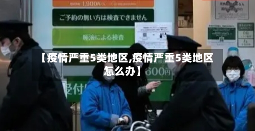 【疫情严重5类地区,疫情严重5类地区怎么办】-第1张图片