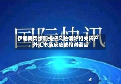 伊朗局势缓和提振风险偏好相关资产，外汇市场反应或相对滞后-第2张图片
