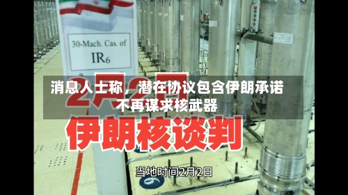 消息人士称，潜在协议包含伊朗承诺不再谋求核武器-第1张图片