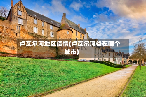 卢瓦尔河地区疫情(卢瓦尔河谷在哪个城市)-第1张图片