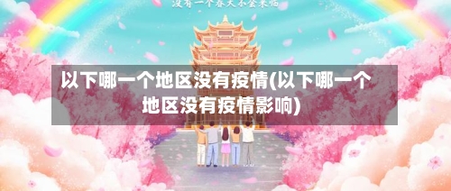 以下哪一个地区没有疫情(以下哪一个地区没有疫情影响)-第2张图片