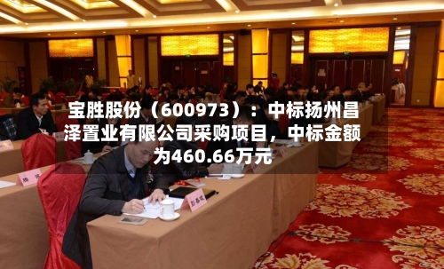 宝胜股份（600973）：中标扬州昌泽置业有限公司采购项目，中标金额为460.66万元-第1张图片