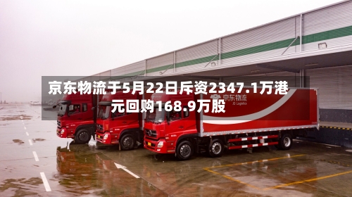 京东物流于5月22日斥资2347.1万港元回购168.9万股-第2张图片