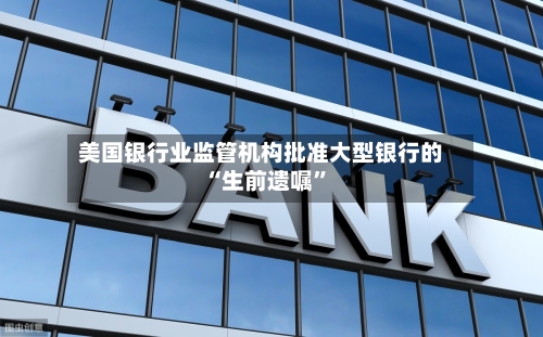 美国银行业监管机构批准大型银行的“生前遗嘱	”-第1张图片