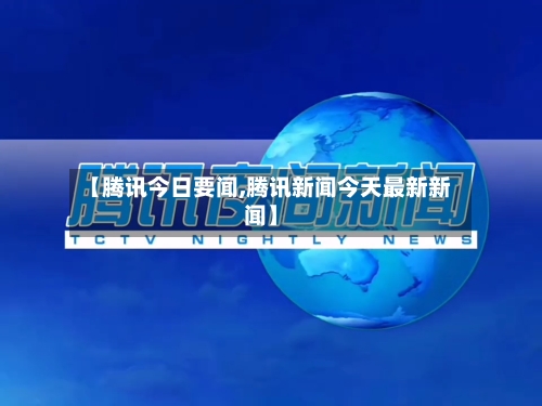 【腾讯今日要闻,腾讯新闻今天最新新闻】-第1张图片
