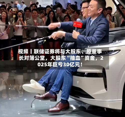 视频丨联储证券将与大股东	、原董事长对簿公堂，大股东“抽血”资金	，2025年巨亏30亿元！-第1张图片