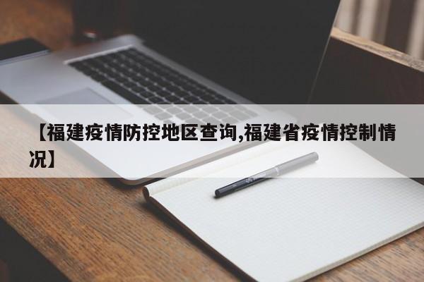 【福建疫情防控地区查询,福建省疫情控制情况】