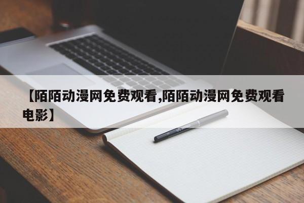 【陌陌动漫网免费观看,陌陌动漫网免费观看电影】