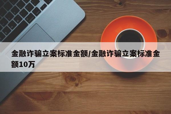 金融诈骗立案标准金额/金融诈骗立案标准金额10万