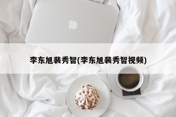 李东旭裴秀智(李东旭裴秀智视频)