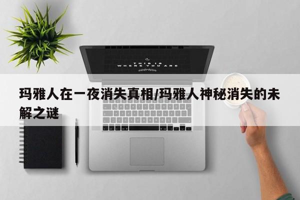 玛雅人在一夜消失真相/玛雅人神秘消失的未解之谜