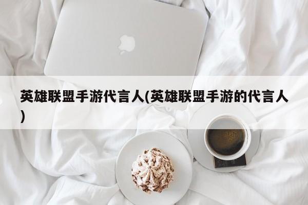 英雄联盟手游代言人(英雄联盟手游的代言人)