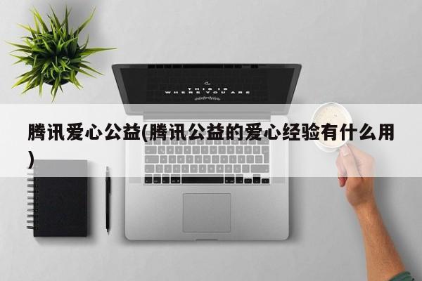 腾讯爱心公益(腾讯公益的爱心经验有什么用)