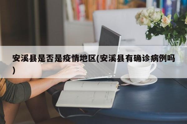 安溪县是否是疫情地区(安溪县有确诊病例吗)