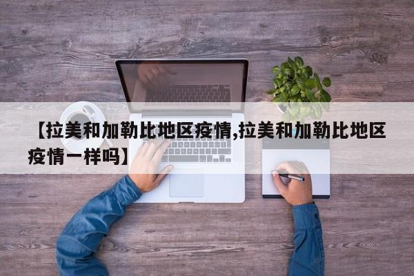 【拉美和加勒比地区疫情,拉美和加勒比地区疫情一样吗】
