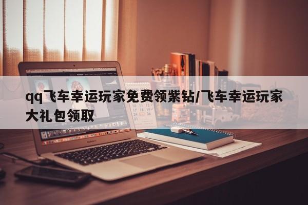 qq飞车幸运玩家免费领紫钻/飞车幸运玩家大礼包领取