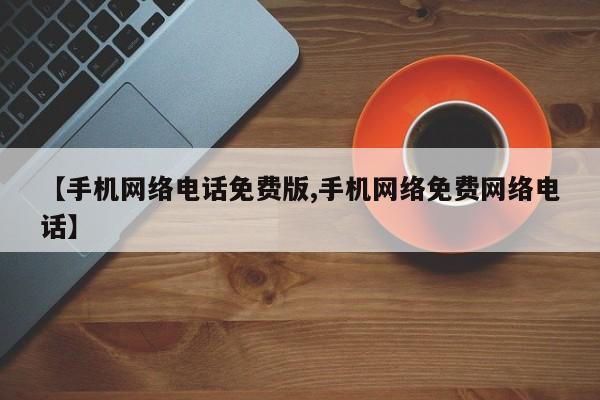 【手机网络电话免费版,手机网络免费网络电话】