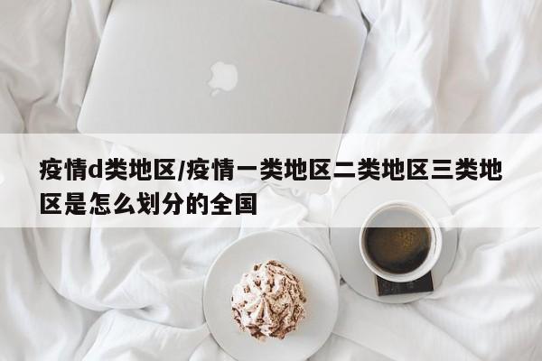 疫情d类地区/疫情一类地区二类地区三类地区是怎么划分的全国