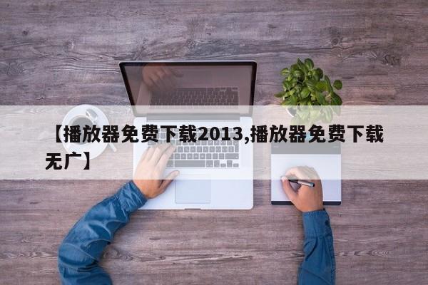 【播放器免费下载2013,播放器免费下载无广】