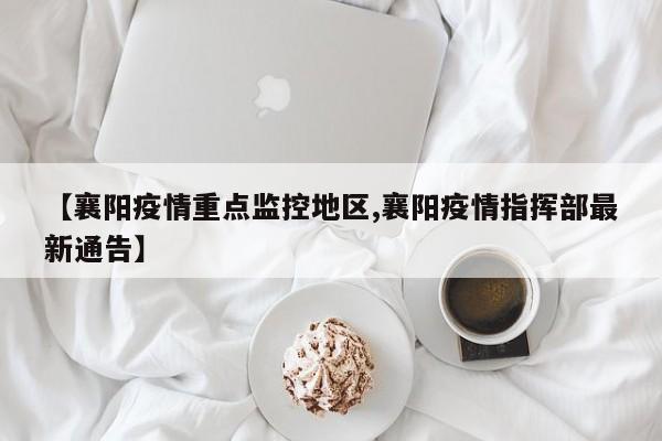 【襄阳疫情重点监控地区,襄阳疫情指挥部最新通告】