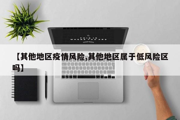 【其他地区疫情风险,其他地区属于低风险区吗】