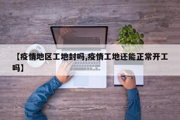 【疫情地区工地封吗,疫情工地还能正常开工吗】