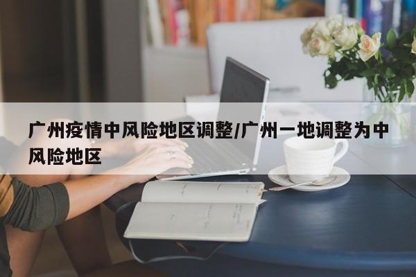 广州疫情中风险地区调整/广州一地调整为中风险地区