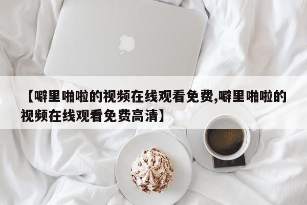 【噼里啪啦的视频在线观看免费,噼里啪啦的视频在线观看免费高清】