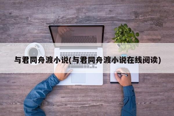 与君同舟渡小说(与君同舟渡小说在线阅读)