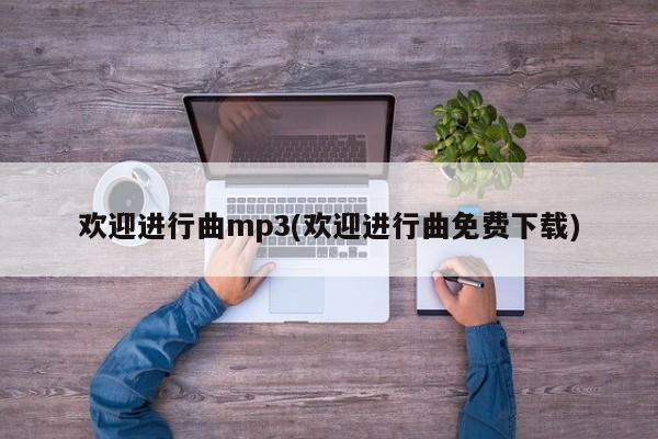 欢迎进行曲mp3(欢迎进行曲免费下载)