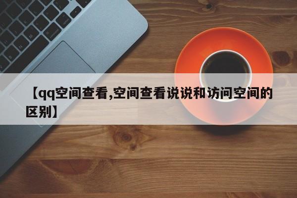 【qq空间查看,空间查看说说和访问空间的区别】