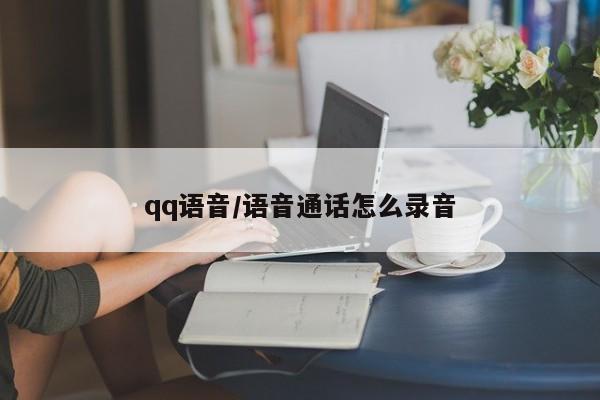 qq语音/语音通话怎么录音