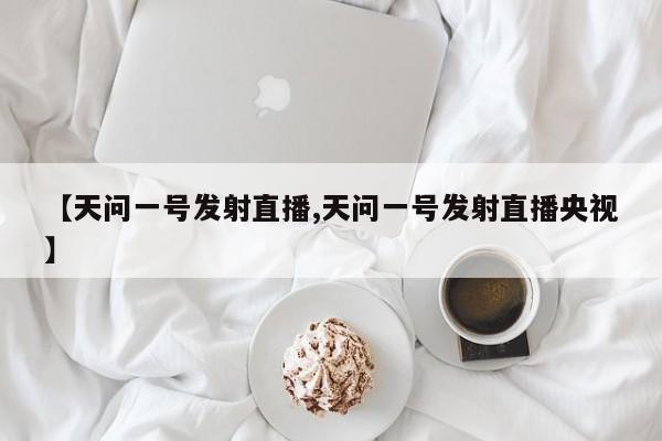 【天问一号发射直播,天问一号发射直播央视】