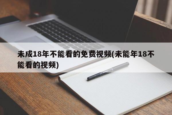 未成18年不能看的免费视频(未能年18不能看的视频)