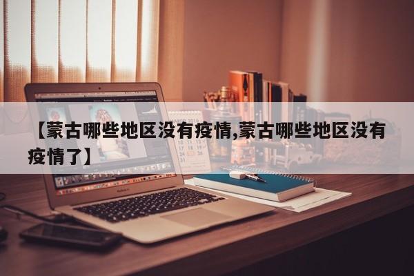 【蒙古哪些地区没有疫情,蒙古哪些地区没有疫情了】