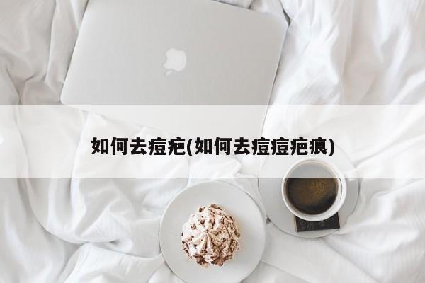 如何去痘疤(如何去痘痘疤痕)