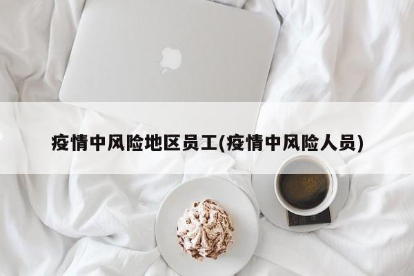 疫情中风险地区员工(疫情中风险人员)
