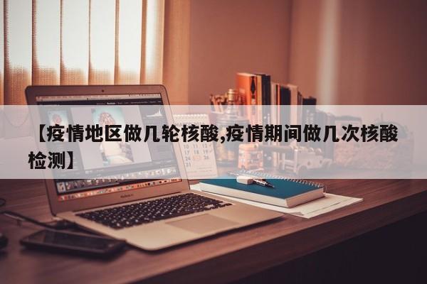 【疫情地区做几轮核酸,疫情期间做几次核酸检测】