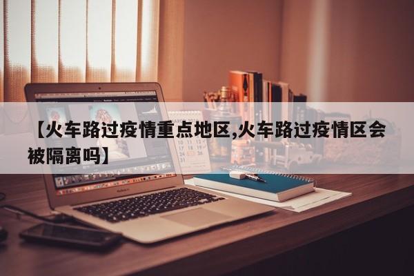 【火车路过疫情重点地区,火车路过疫情区会被隔离吗】