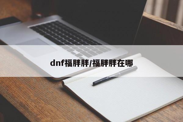 dnf福胖胖/福胖胖在哪