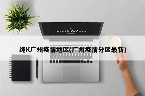 纯K广州疫情地区(广州疫情分区最新)