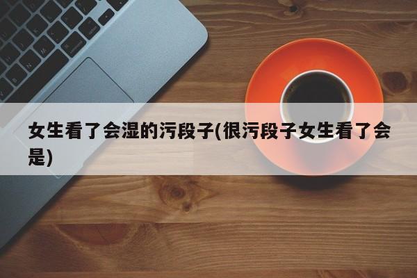 女生看了会湿的污段子(很污段子女生看了会是)
