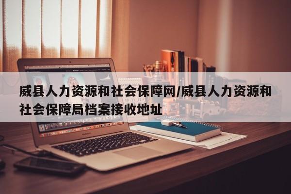 威县人力资源和社会保障网/威县人力资源和社会保障局档案接收地址