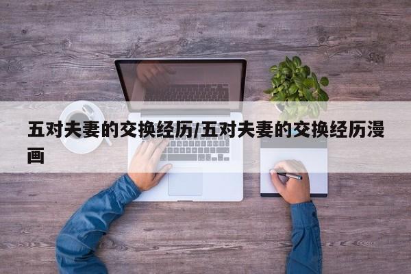 五对夫妻的交换经历/五对夫妻的交换经历漫画