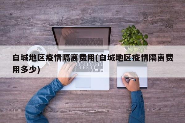 白城地区疫情隔离费用(白城地区疫情隔离费用多少)