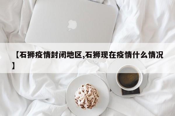 【石狮疫情封闭地区,石狮现在疫情什么情况】