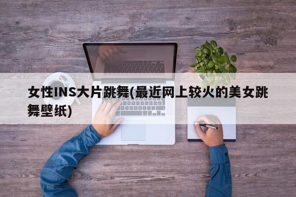 女性INS大片跳舞(最近网上较火的美女跳舞壁纸)